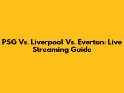 PSG Vs. Liverpool Vs. Everton: Live Streaming Guide