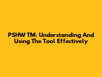 PSHW TM: Understanding And Using The Tool Effectively