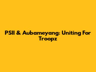 PSII & Aubameyang: Uniting For Troopz
