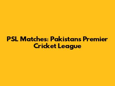 PSL Matches: Pakistan's Premier Cricket League