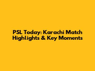 PSL Today: Karachi Match Highlights & Key Moments