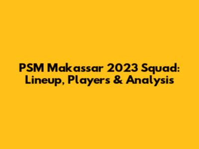 PSM Makassar 2023 Squad: Lineup, Players & Analysis