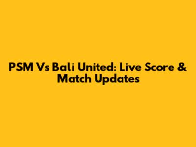 PSM Vs Bali United: Live Score & Match Updates