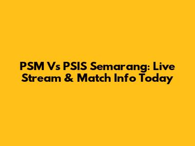 PSM Vs PSIS Semarang: Live Stream & Match Info Today