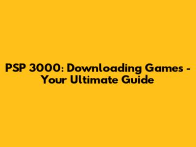 PSP 3000: Downloading Games - Your Ultimate Guide