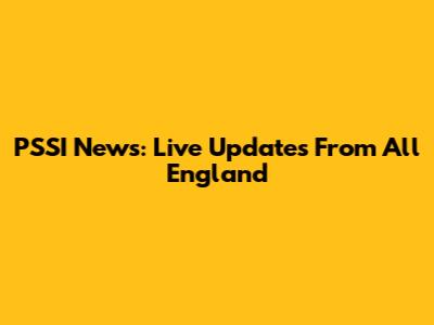 PSSI News: Live Updates From All England
