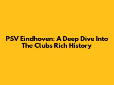 PSV Eindhoven: A Deep Dive Into The Club's Rich History