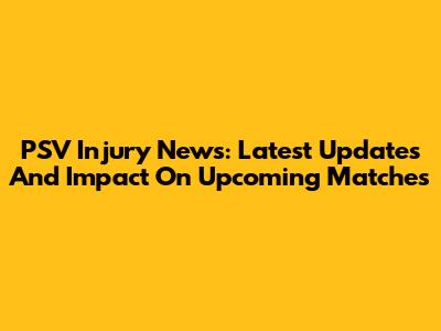 PSV Injury News: Latest Updates And Impact On Upcoming Matches
