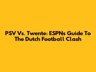PSV Vs. Twente: ESPN's Guide To The Dutch Football Clash