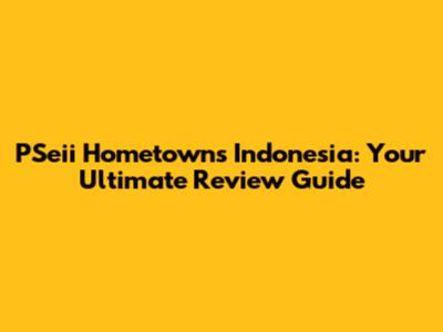 PSeii Hometowns Indonesia: Your Ultimate Review Guide