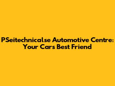 PSeitechnicalse Automotive Centre: Your Car's Best Friend