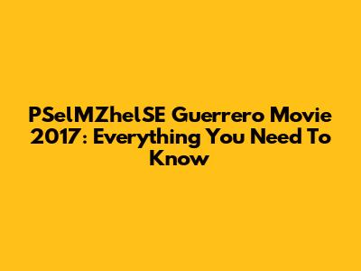 PSelMZhelSE Guerrero Movie 2017: Everything You Need To Know