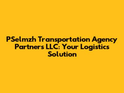 PSelmzh Transportation Agency Partners LLC: Your Logistics Solution
