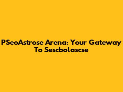 PSeoAstrose Arena: Your Gateway To Sescbolascse
