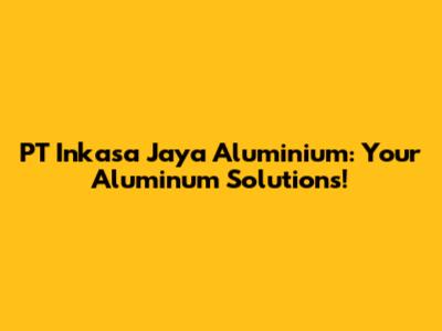 PT Inkasa Jaya Aluminium: Your Aluminum Solutions!