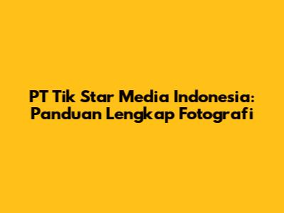 PT Tik Star Media Indonesia: Panduan Lengkap Fotografi