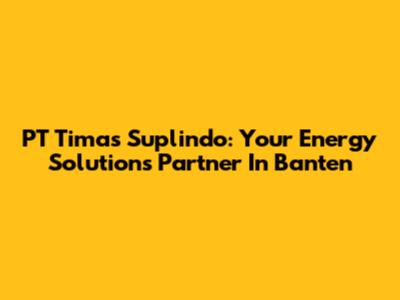 PT Timas Suplindo: Your Energy Solutions Partner In Banten