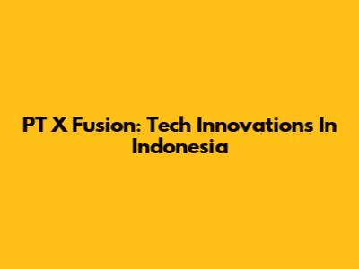 PT X Fusion: Tech Innovations In Indonesia