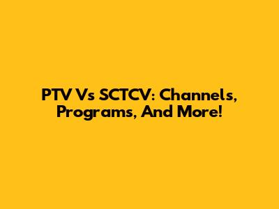 PTV Vs SCTCV: Channels, Programs, And More!