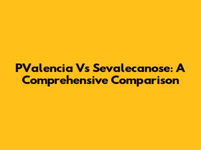 PValencia Vs Sevalecanose: A Comprehensive Comparison