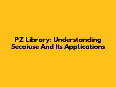 PZ Library: Understanding Secaiuse And Its Applications