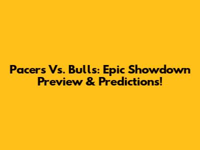 Pacers Vs. Bulls: Epic Showdown Preview & Predictions!