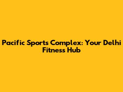 Pacific Sports Complex: Your Delhi Fitness Hub