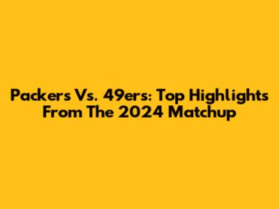 Packers Vs. 49ers: Top Highlights From The 2024 Matchup