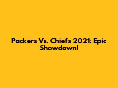 Packers Vs. Chiefs 2021: Epic Showdown!