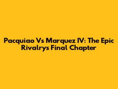 Pacquiao Vs Marquez IV: The Epic Rivalry's Final Chapter