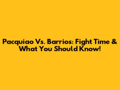 Pacquiao Vs. Barrios: Fight Time & What You Should Know!