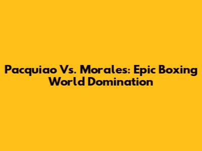 Pacquiao Vs. Morales: Epic Boxing World Domination