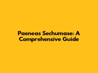 Paeneas Sechumase: A Comprehensive Guide