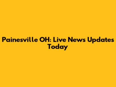 Painesville OH: Live News Updates Today