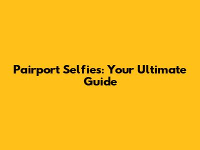 Pairport Selfies: Your Ultimate Guide