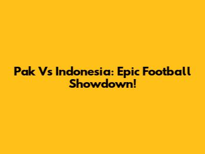 Pak Vs Indonesia: Epic Football Showdown!