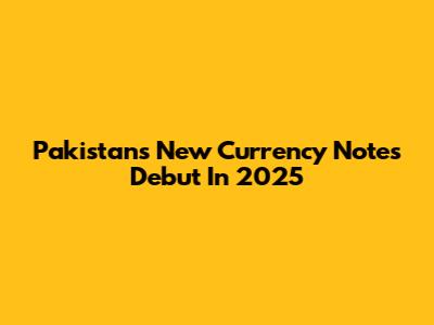 Pakistan's New Currency Notes Debut In 2025