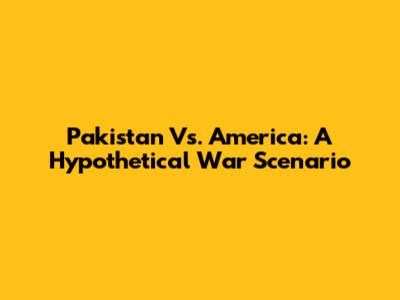 Pakistan Vs. America: A Hypothetical War Scenario