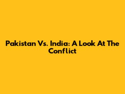 Pakistan Vs. India: A Look At The Conflict