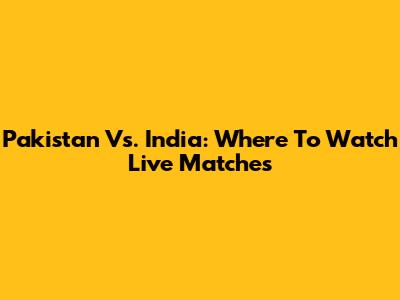 Pakistan Vs. India: Where To Watch Live Matches