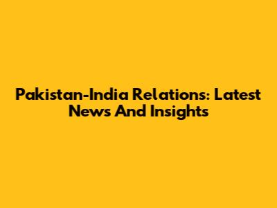 Pakistan-India Relations: Latest News And Insights