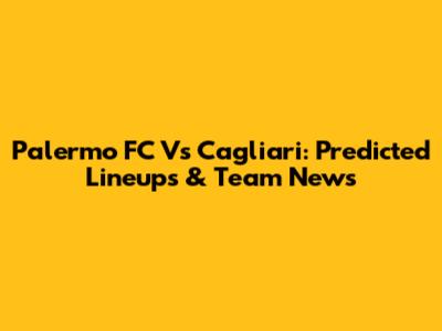 Palermo FC Vs Cagliari: Predicted Lineups & Team News