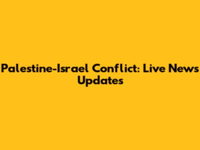 Palestine-Israel Conflict: Live News Updates