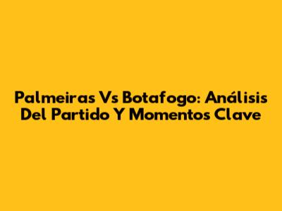 Palmeiras Vs Botafogo: Análisis Del Partido Y Momentos Clave