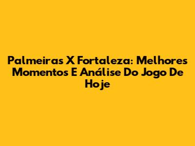 Palmeiras X Fortaleza: Melhores Momentos E Análise Do Jogo De Hoje