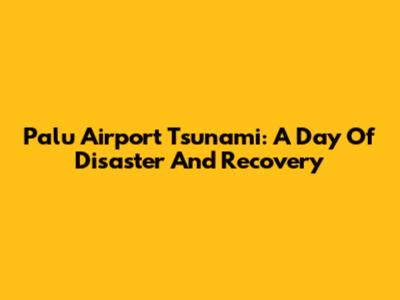 Palu Airport Tsunami: A Day Of Disaster And Recovery
