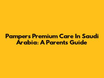 Pampers Premium Care In Saudi Arabia: A Parent's Guide