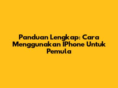 Panduan Lengkap: Cara Menggunakan IPhone Untuk Pemula