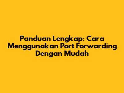 Panduan Lengkap: Cara Menggunakan Port Forwarding Dengan Mudah