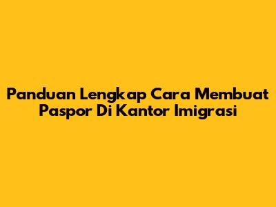Panduan Lengkap Cara Membuat Paspor Di Kantor Imigrasi